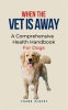 When_The_Vet_Is_Away__A_Comprehensive_Health_Handbook_For_Dogs